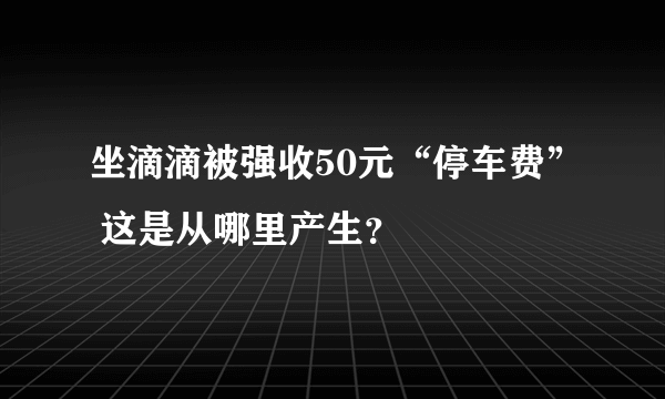 坐滴滴被强收50元“停车费” 这是从哪里产生？