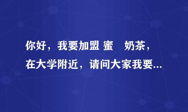 你好，我要加盟 蜜菓奶茶，在大学附近，请问大家我要注意什么，这个价位的奶茶对于学生可以接受么。