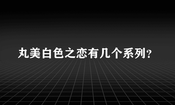 丸美白色之恋有几个系列？