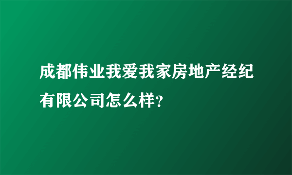 成都伟业我爱我家房地产经纪有限公司怎么样？