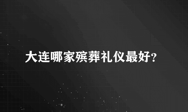 大连哪家殡葬礼仪最好？