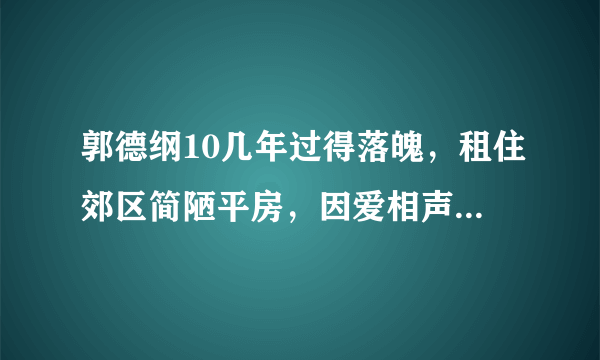 郭德纲10几年过得落魄，租住郊区简陋平房，因爱相声走过艰难岁月