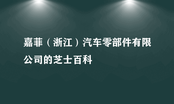 嘉菲（浙江）汽车零部件有限公司的芝士百科