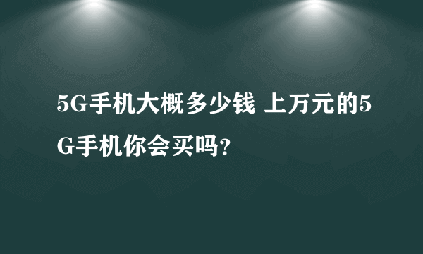 5G手机大概多少钱 上万元的5G手机你会买吗？