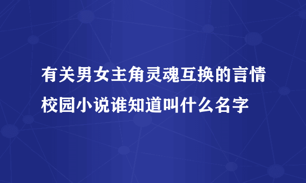 有关男女主角灵魂互换的言情校园小说谁知道叫什么名字