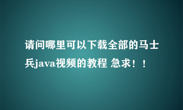 请问哪里可以下载全部的马士兵java视频的教程 急求！！