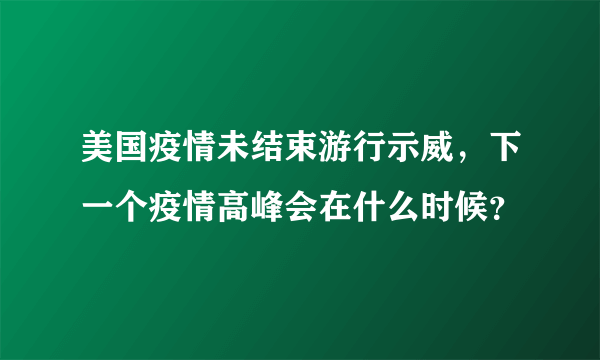 美国疫情未结束游行示威，下一个疫情高峰会在什么时候？