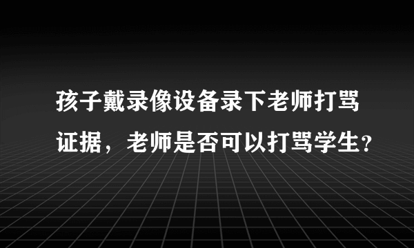 孩子戴录像设备录下老师打骂证据，老师是否可以打骂学生？