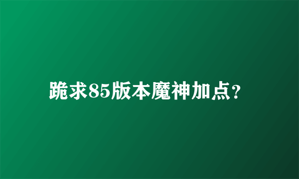 跪求85版本魔神加点？