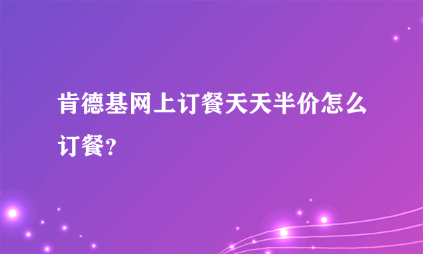 肯德基网上订餐天天半价怎么订餐？