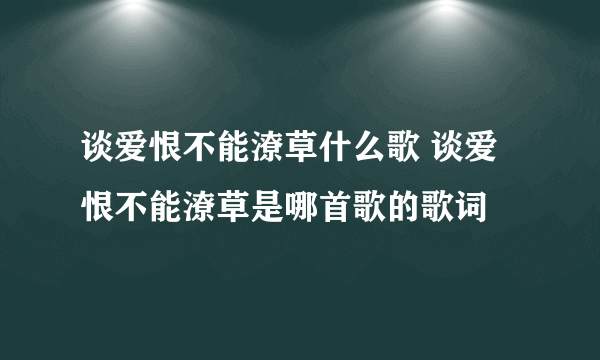 谈爱恨不能潦草什么歌 谈爱恨不能潦草是哪首歌的歌词