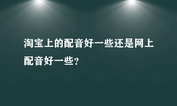 淘宝上的配音好一些还是网上配音好一些？