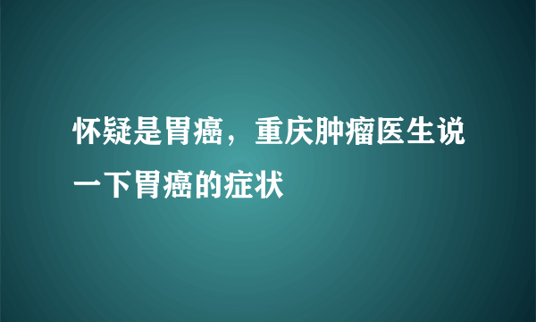 怀疑是胃癌，重庆肿瘤医生说一下胃癌的症状