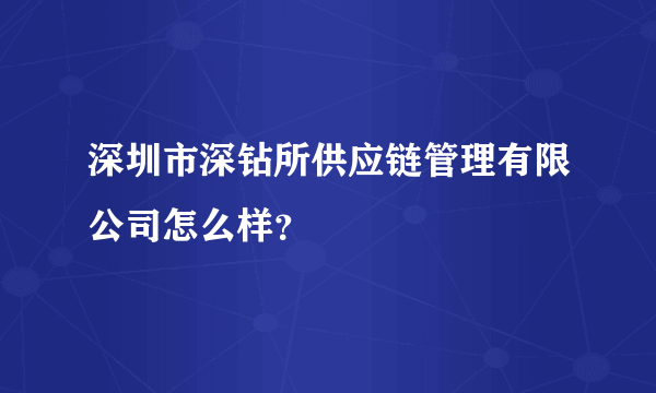 深圳市深钻所供应链管理有限公司怎么样？