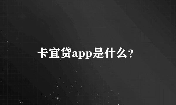 卡宜贷app是什么？