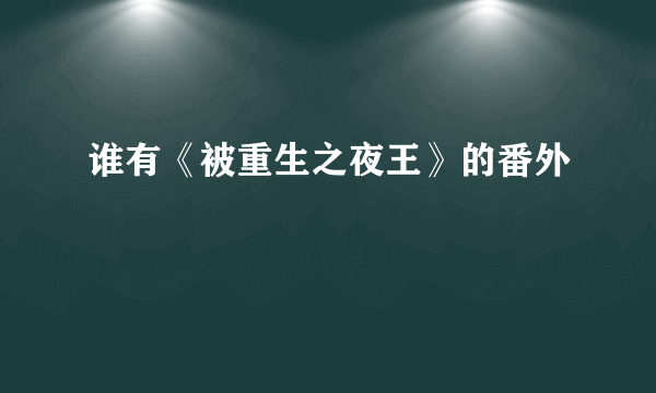 谁有《被重生之夜王》的番外