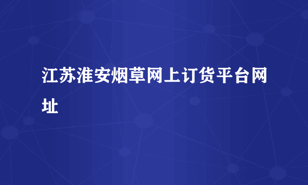 江苏淮安烟草网上订货平台网址