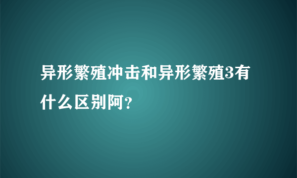 异形繁殖冲击和异形繁殖3有什么区别阿？