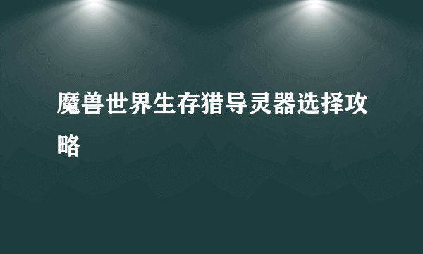 魔兽世界生存猎导灵器选择攻略