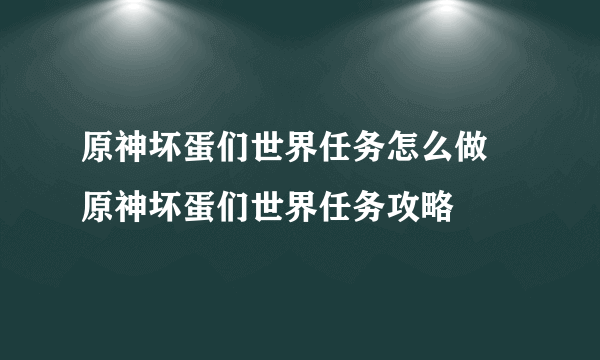 原神坏蛋们世界任务怎么做 原神坏蛋们世界任务攻略