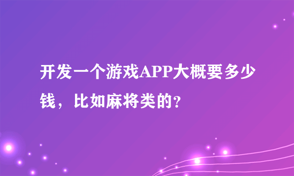 开发一个游戏APP大概要多少钱，比如麻将类的？