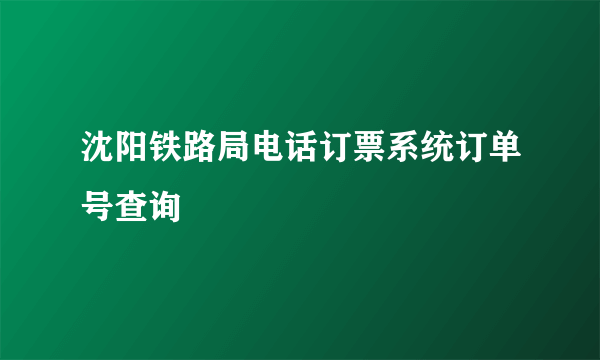 沈阳铁路局电话订票系统订单号查询