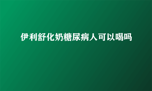 伊利舒化奶糖尿病人可以喝吗