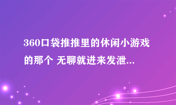 360口袋推推里的休闲小游戏的那个 无聊就进来发泄吧 攻略是什么？？请各位大侠说说，万分感谢！！