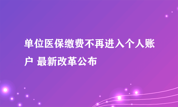 单位医保缴费不再进入个人账户 最新改革公布