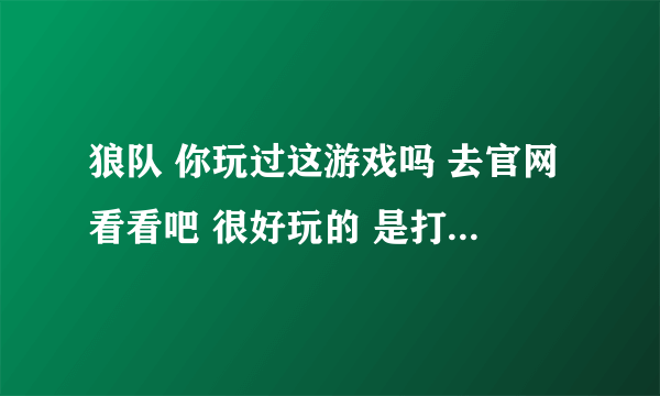 狼队 你玩过这游戏吗 去官网看看吧 很好玩的 是打狼人的 ！！！！！！！！！！！！！！！！！！！！！！！