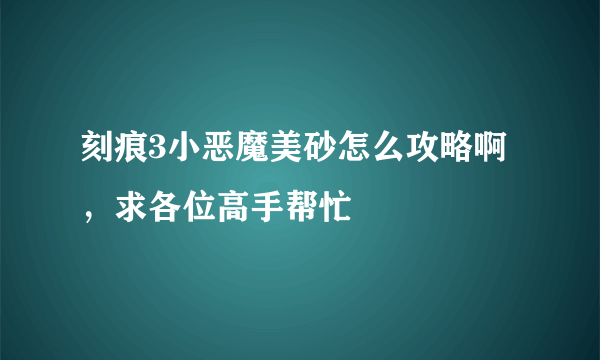 刻痕3小恶魔美砂怎么攻略啊，求各位高手帮忙