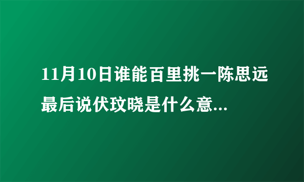 11月10日谁能百里挑一陈思远最后说伏玟晓是什么意思有点听不明白啦？