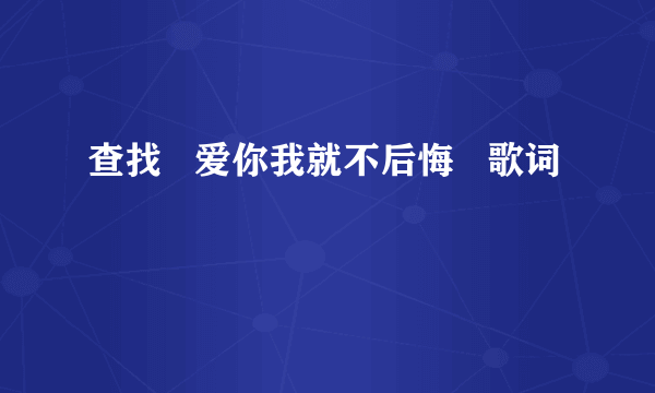 查找   爱你我就不后悔   歌词