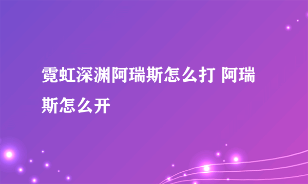 霓虹深渊阿瑞斯怎么打 阿瑞斯怎么开