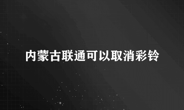 内蒙古联通可以取消彩铃