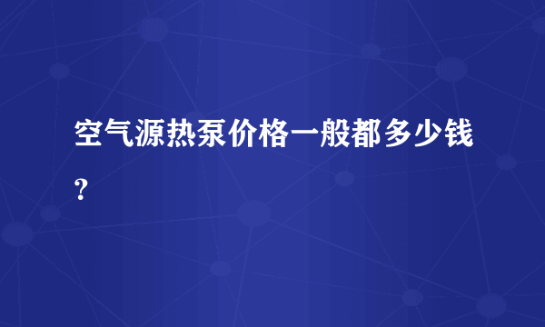 空气源热泵价格一般都多少钱？