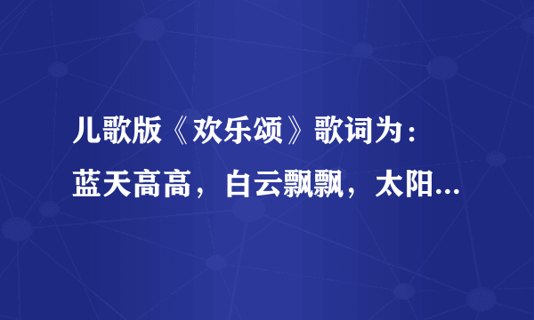 儿歌版《欢乐颂》歌词为： 蓝天高高，白云飘飘，太阳公公在微笑 树上小鸟，吱吱再叫，河里小鱼尾巴摇