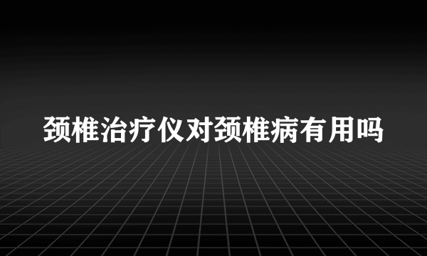 颈椎治疗仪对颈椎病有用吗