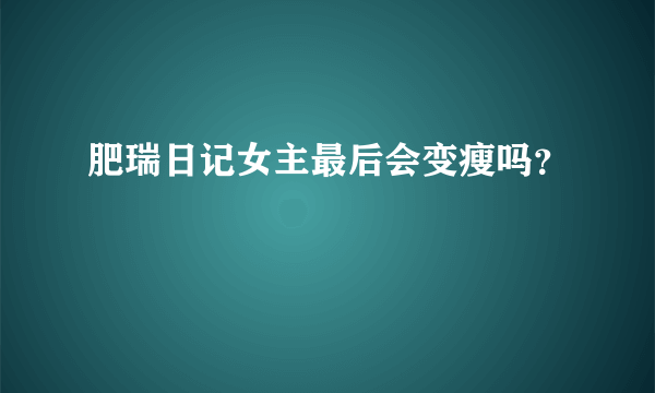 肥瑞日记女主最后会变瘦吗？