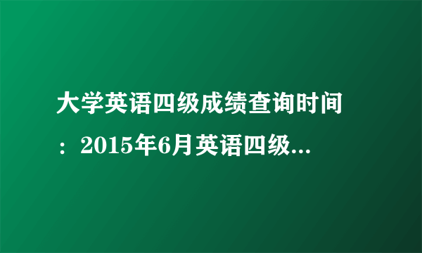 大学英语四级成绩查询时间 ：2015年6月英语四级成绩查询入口汇总