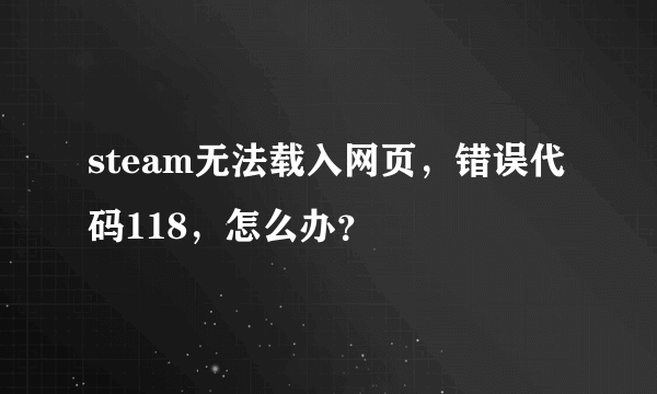 steam无法载入网页，错误代码118，怎么办？