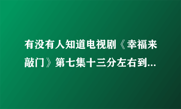 有没有人知道电视剧《幸福来敲门》第七集十三分左右到十四分的时候江路和宋宇生在快餐店