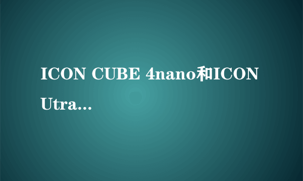 ICON CUBE 4nano和ICON Utrack Pro 我真不知道该怎么选了! 据说CUBE 4nano是新出的而Utrack Pro两年前出的