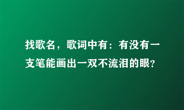 找歌名，歌词中有：有没有一支笔能画出一双不流泪的眼？