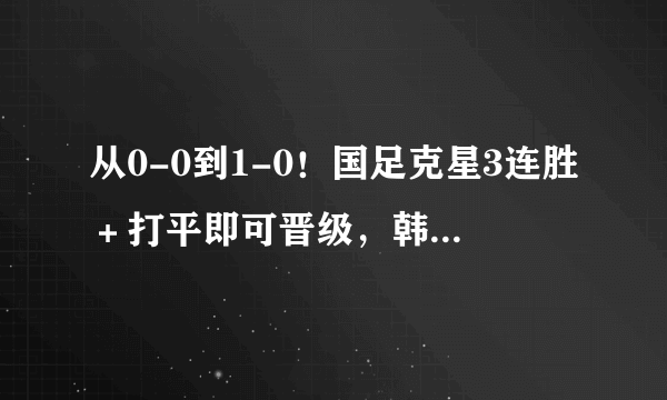 从0-0到1-0！国足克星3连胜＋打平即可晋级，韩媒：不会犯国足错误