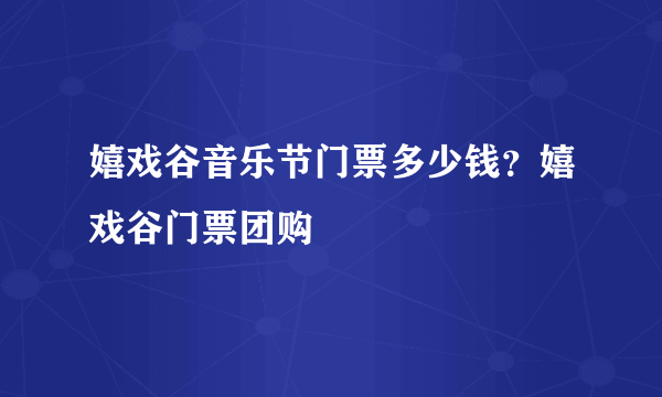 嬉戏谷音乐节门票多少钱？嬉戏谷门票团购