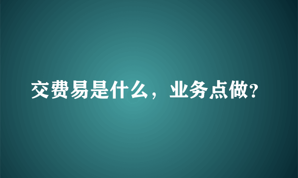 交费易是什么，业务点做？