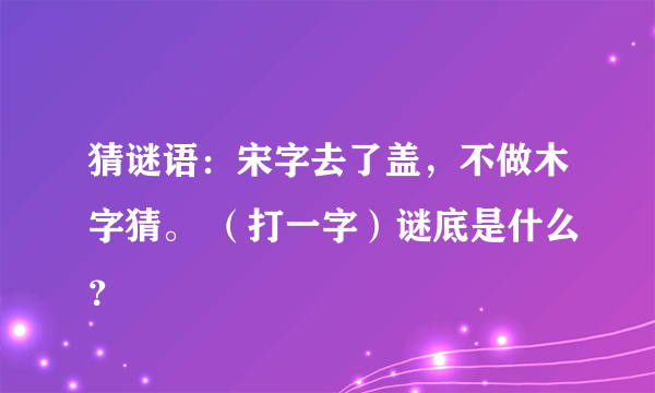 猜谜语：宋字去了盖，不做木字猜。 （打一字）谜底是什么？