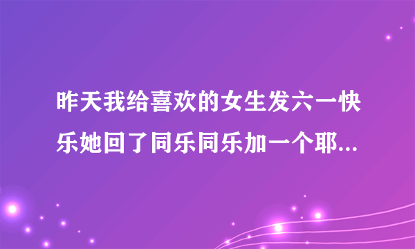 昨天我给喜欢的女生发六一快乐她回了同乐同乐加一个耶的表情包是什么意思？