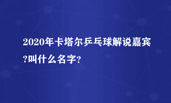 2020年卡塔尔乒乓球解说嘉宾?叫什么名字？